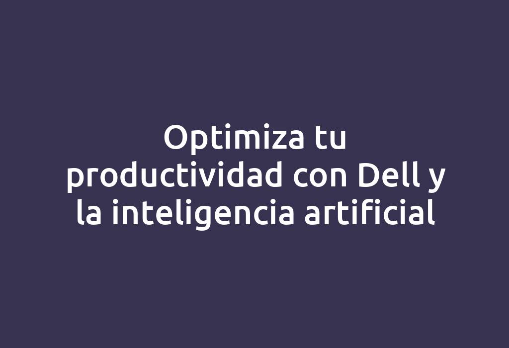 Optimiza tu productividad con Dell y la inteligencia artificial