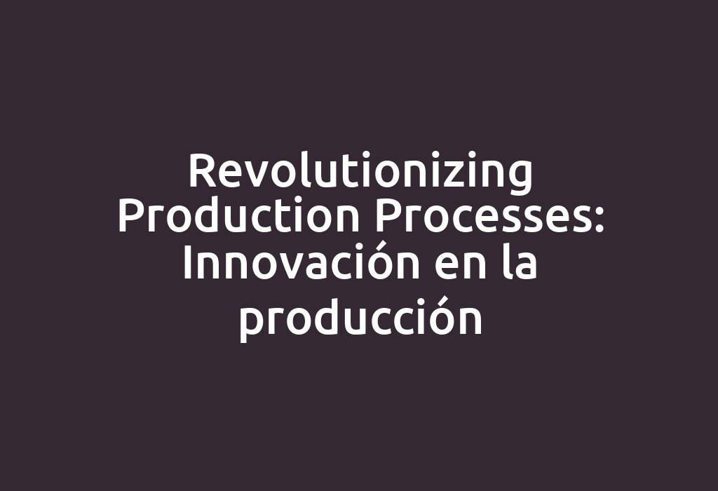 Revolutionizing Production Processes: Innovación en la producción