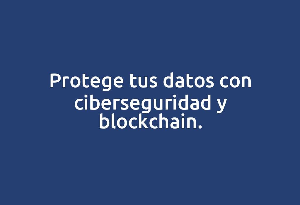 Protege tus datos con ciberseguridad y blockchain.