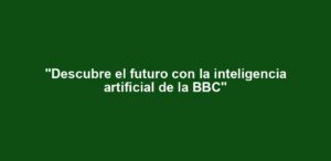 "Descubre el futuro con la inteligencia artificial de la BBC"