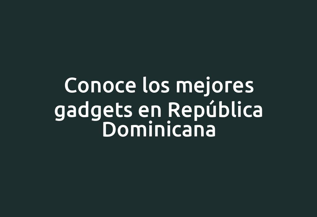 Conoce los mejores gadgets en República Dominicana