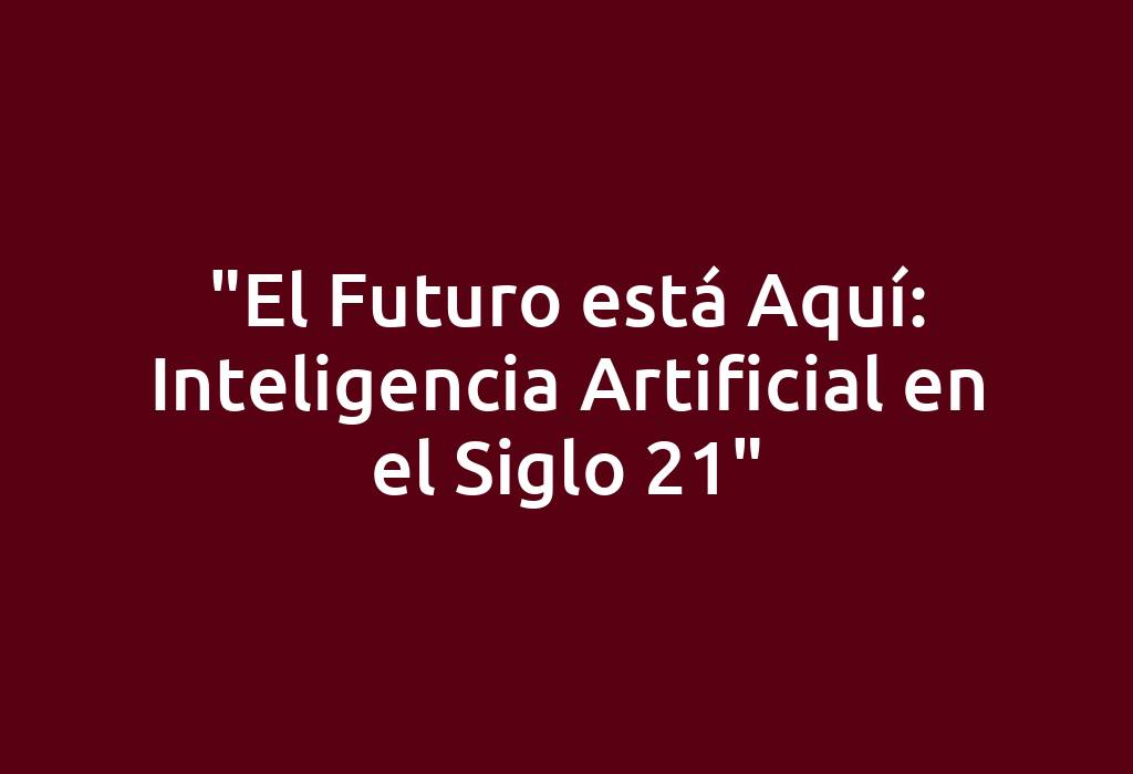 "El Futuro está Aquí: Inteligencia Artificial en el Siglo 21"
