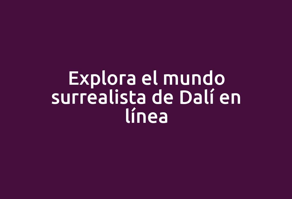 Explora el mundo surrealista de Dalí en línea