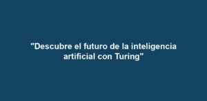"Descubre el futuro de la inteligencia artificial con Turing"
