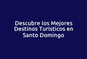 Descubre los Mejores Destinos Turísticos en Santo Domingo