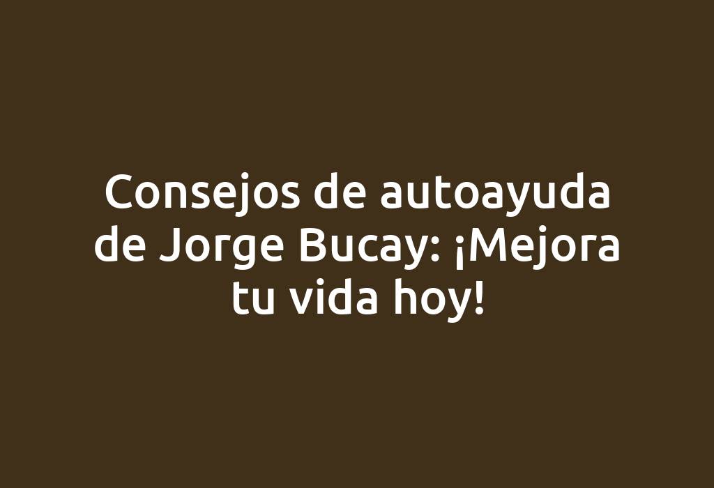 Consejos de autoayuda de Jorge Bucay: ¡Mejora tu vida hoy!