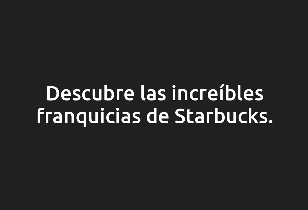 Descubre las increíbles franquicias de Starbucks.