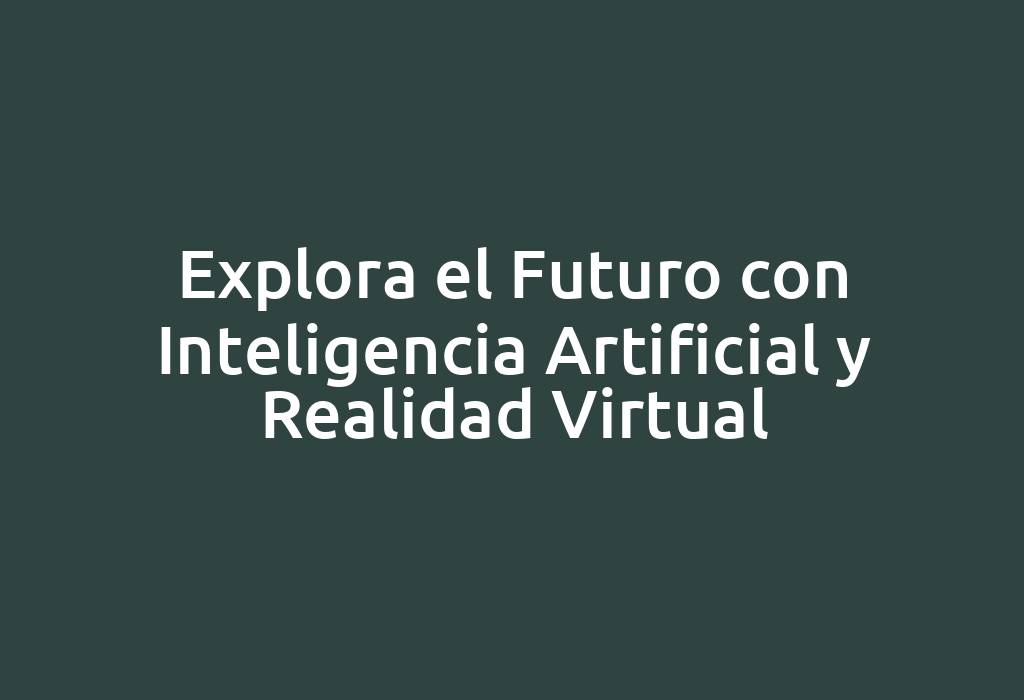 Explora el Futuro con Inteligencia Artificial y Realidad Virtual