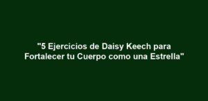"5 Ejercicios de Daisy Keech para Fortalecer tu Cuerpo como una Estrella"