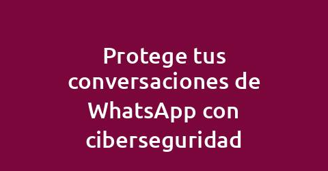 Protege tus conversaciones de WhatsApp con ciberseguridad