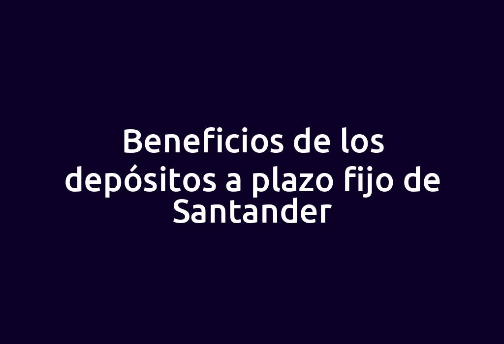 Beneficios de los depósitos a plazo fijo de Santander