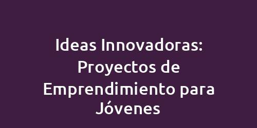 Ideas Innovadoras: Proyectos de Emprendimiento para Jóvenes