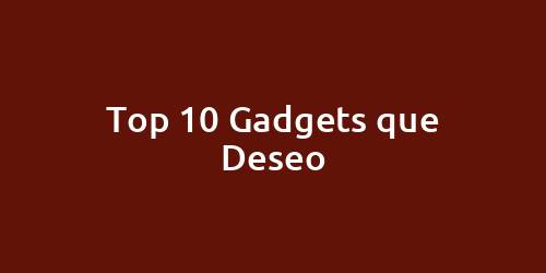 Top 10 Gadgets que Deseo