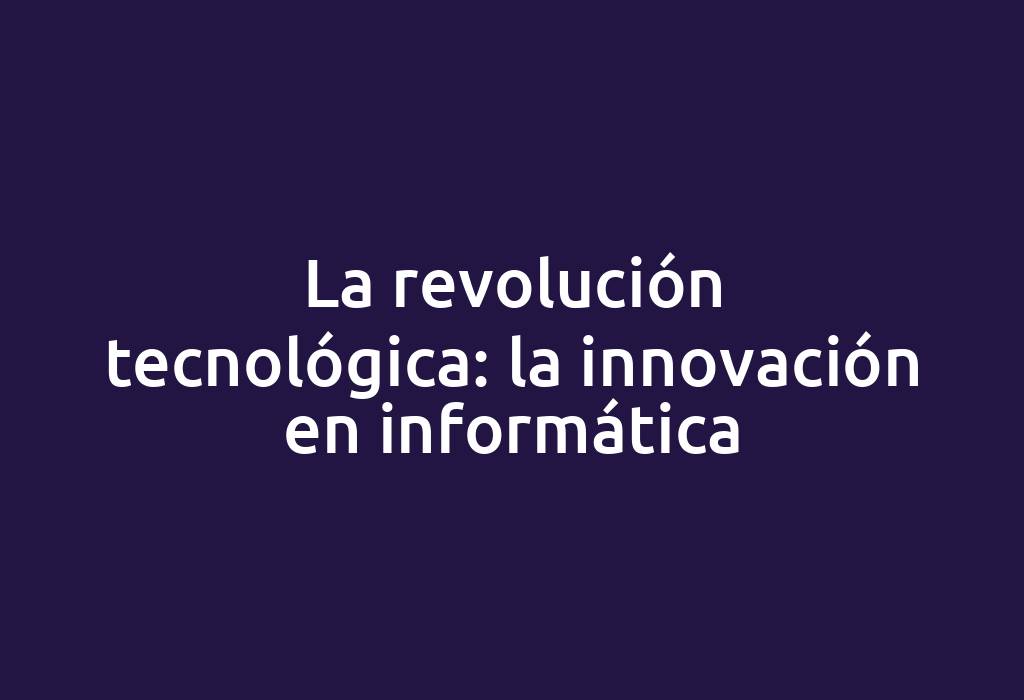 La revolución tecnológica: la innovación en informática
